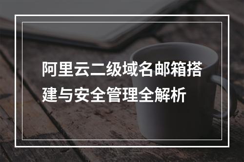 阿里云二级域名邮箱搭建与安全管理全解析