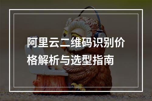 阿里云二维码识别价格解析与选型指南