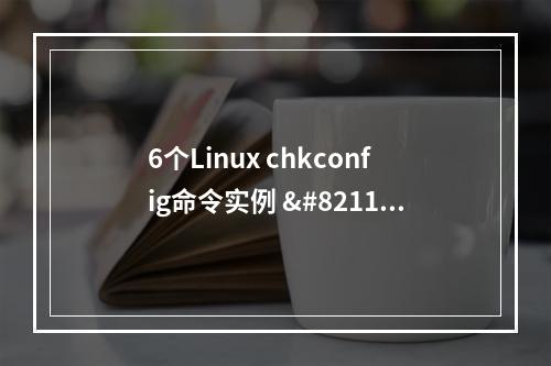 6个Linux chkconfig命令实例 – 增加,删除,查看和修改services的自动启动选项