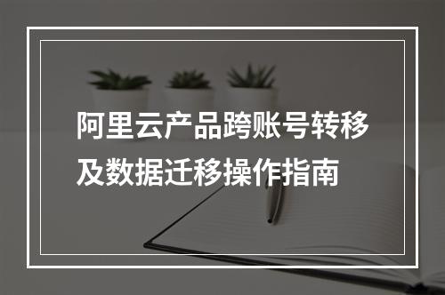 阿里云产品跨账号转移及数据迁移操作指南