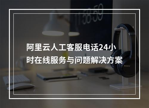 阿里云人工客服电话24小时在线服务与问题解决方案