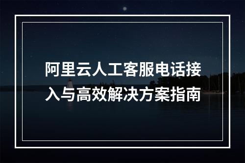 阿里云人工客服电话接入与高效解决方案指南