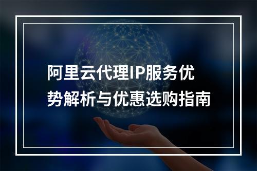 阿里云代理IP服务优势解析与优惠选购指南