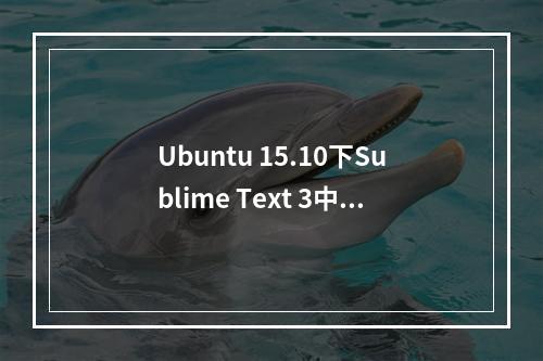 Ubuntu 15.10下Sublime Text 3中文乱码及不能使用中文输入法解决