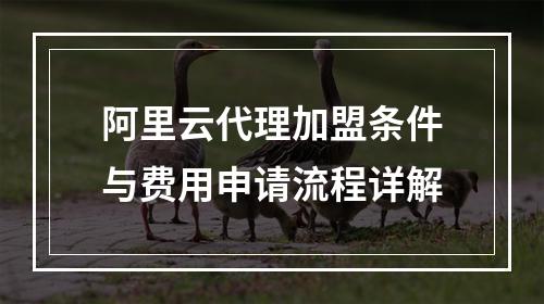 阿里云代理加盟条件与费用申请流程详解