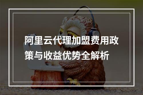 阿里云代理加盟费用政策与收益优势全解析