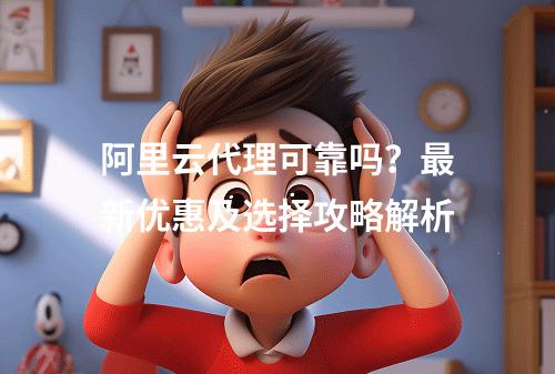 阿里云代理可靠吗？最新优惠及选择攻略解析