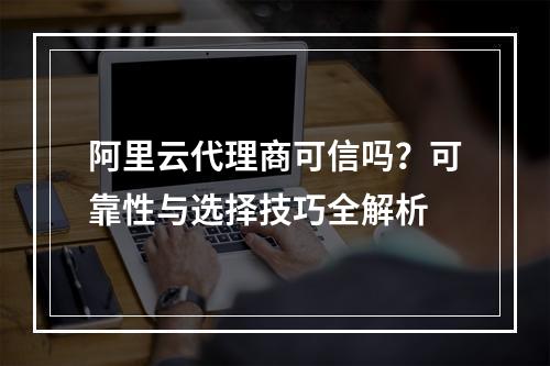 阿里云代理商可信吗？可靠性与选择技巧全解析