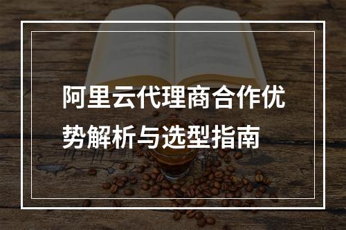 阿里云代理商合作优势解析与选型指南