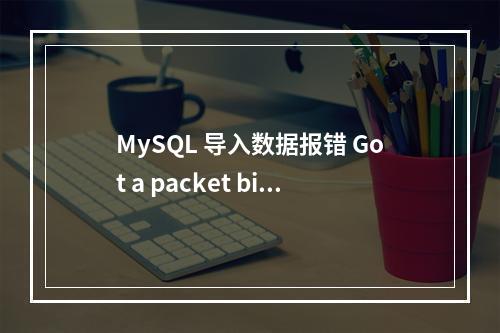 MySQL 导入数据报错 Got a packet bigger than \