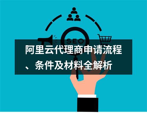 阿里云代理商申请流程、条件及材料全解析
