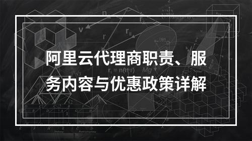 阿里云代理商职责、服务内容与优惠政策详解