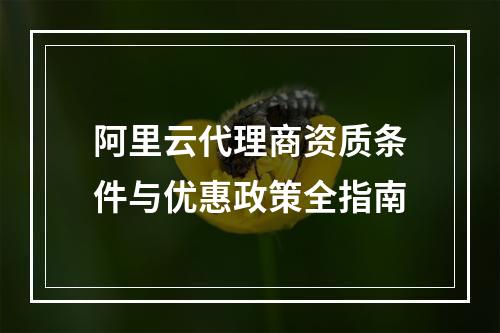 阿里云代理商资质条件与优惠政策全指南