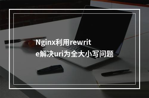 Nginx利用rewrite解决uri为全大小写问题