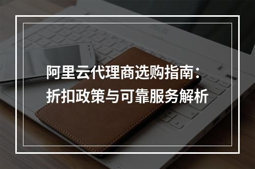 阿里云代理商选购指南：折扣政策与可靠服务解析