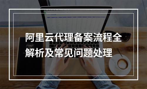 阿里云代理备案流程全解析及常见问题处理