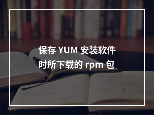保存 YUM 安装软件时所下载的 rpm 包