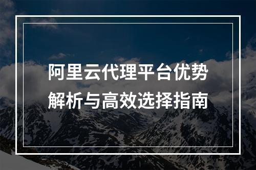 阿里云代理平台优势解析与高效选择指南