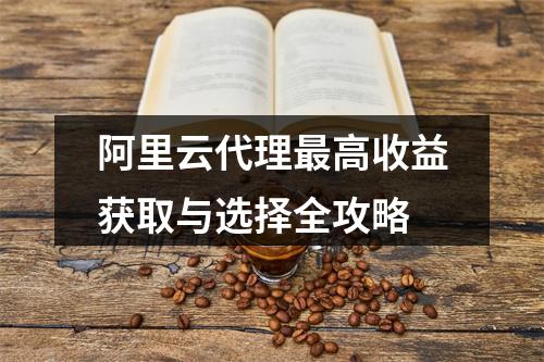 阿里云代理最高收益获取与选择全攻略
