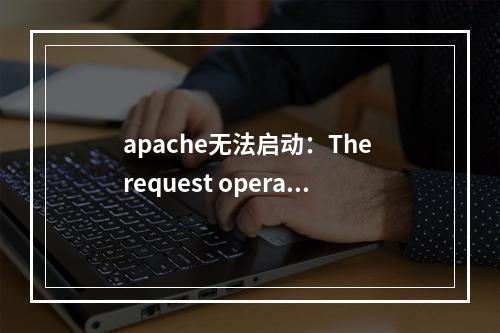 apache无法启动:The request operation has failed