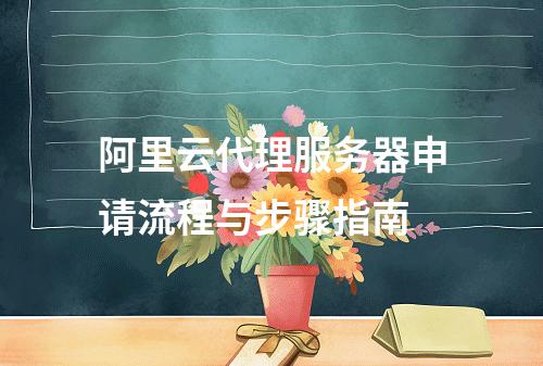 阿里云代理服务器申请流程与步骤指南