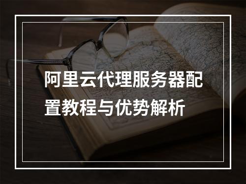 阿里云代理服务器配置教程与优势解析