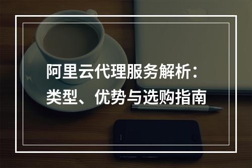 阿里云代理服务解析：类型、优势与选购指南