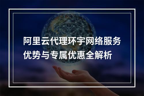 阿里云代理环宇网络服务优势与专属优惠全解析