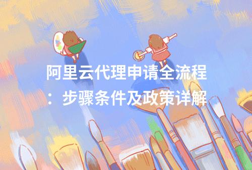 阿里云代理申请全流程：步骤条件及政策详解