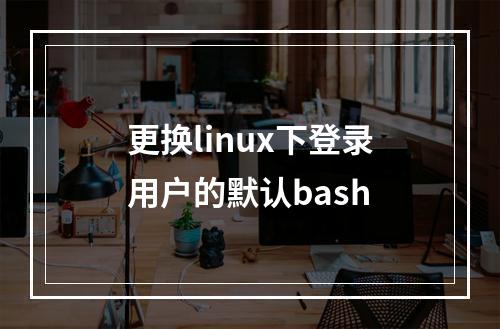 更换linux下登录用户的默认bash