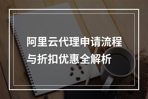 阿里云代理申请流程与折扣优惠全解析