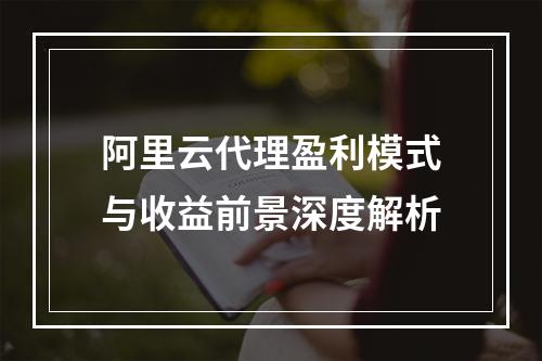 阿里云代理盈利模式与收益前景深度解析