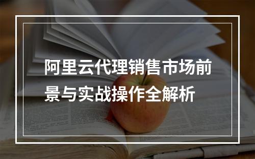 阿里云代理销售市场前景与实战操作全解析