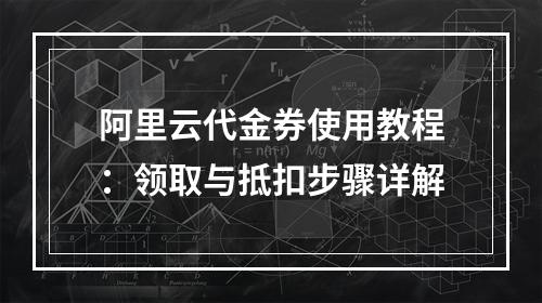 阿里云代金券使用教程：领取与抵扣步骤详解