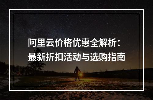 阿里云价格优惠全解析：最新折扣活动与选购指南