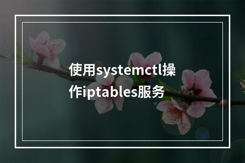 使用systemctl操作iptables服务