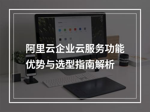 阿里云企业云服务功能优势与选型指南解析