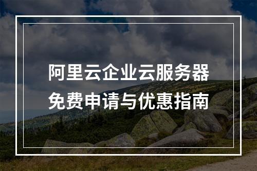 阿里云企业云服务器免费申请与优惠指南