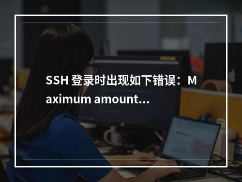 SSH 登录时出现如下错误:Maximum amount of failed attempts was reached