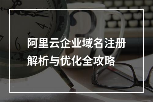阿里云企业域名注册解析与优化全攻略