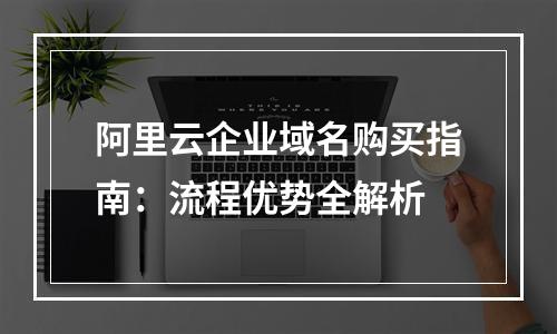 阿里云企业域名购买指南：流程优势全解析