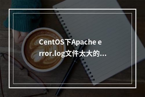 CentOS下Apache error.log文件太大的处理