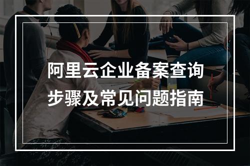 阿里云企业备案查询步骤及常见问题指南