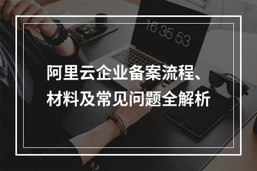 阿里云企业备案流程、材料及常见问题全解析
