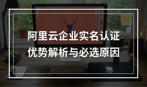 阿里云企业实名认证优势解析与必选原因