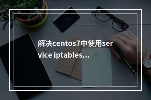 解决centos7中使用service iptables stop 显示not loaded