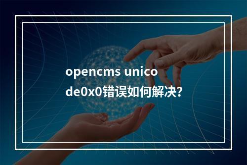 opencms unicode0x0错误如何解决?