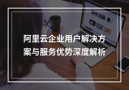 阿里云企业用户解决方案与服务优势深度解析