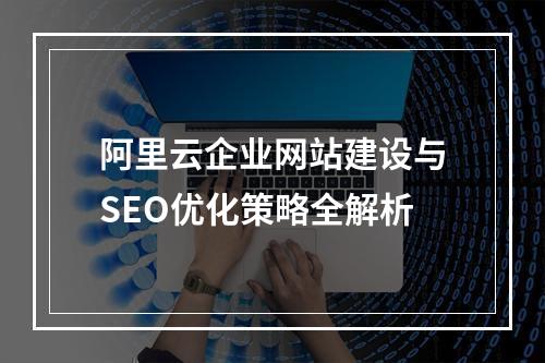 阿里云企业网站建设与SEO优化策略全解析