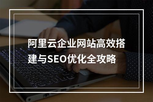 阿里云企业网站高效搭建与SEO优化全攻略